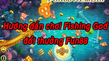 Hướng Dẫn Chơi Fishing God Fun88 Đổi Thưởng Ăn Tiền Đậm
